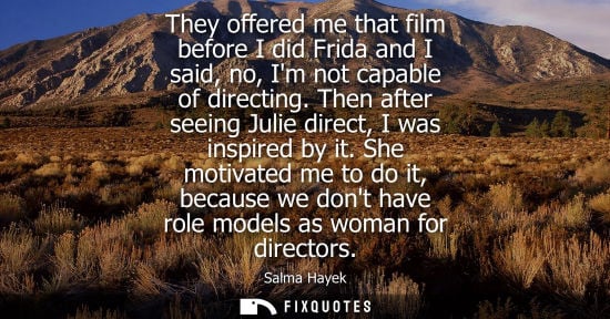 Small: They offered me that film before I did Frida and I said, no, Im not capable of directing. Then after se