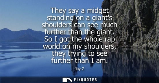 Small: They say a midget standing on a giants shoulders can see much further than the giant. So I got the whol