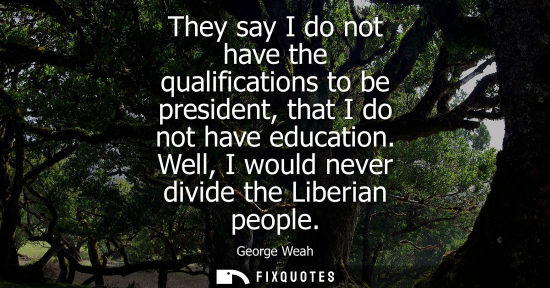 Small: They say I do not have the qualifications to be president, that I do not have education. Well, I would never d