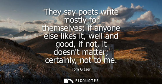Small: They say poets write mostly for themselves if anyone else likes it, well and good, if not, it doesnt ma