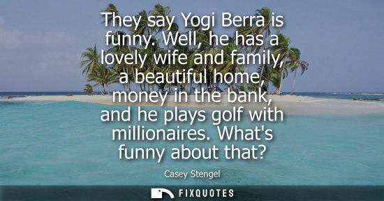 Small: They say Yogi Berra is funny. Well, he has a lovely wife and family, a beautiful home, money in the bank, and 