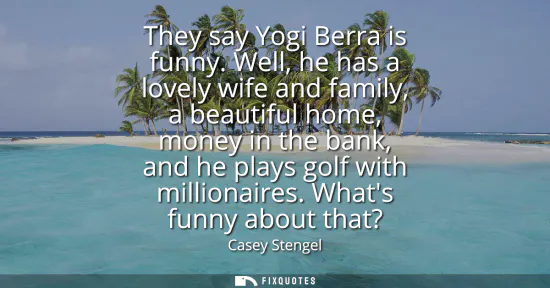 Small: They say Yogi Berra is funny. Well, he has a lovely wife and family, a beautiful home, money in the bank, and 
