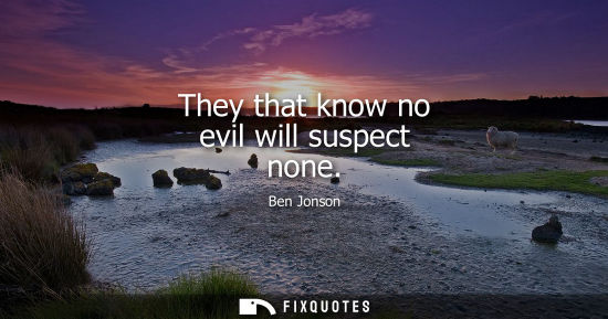 Small: They that know no evil will suspect none - Ben Jonson