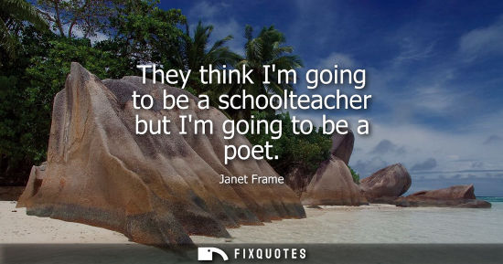 Small: They think Im going to be a schoolteacher but Im going to be a poet