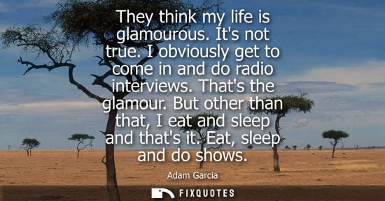 Small: They think my life is glamourous. Its not true. I obviously get to come in and do radio interviews. Tha
