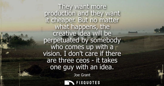 Small: They want more production and they want it cheaper. But no matter what happens, the creative idea will 