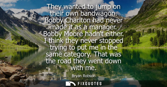 Small: They wanted to jump on their own bandwagon. Bobby Charlton had never made it as a manager. Bobby Moore 
