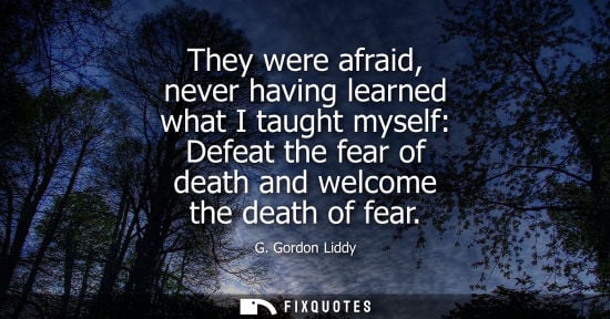 Small: They were afraid, never having learned what I taught myself: Defeat the fear of death and welcome the d