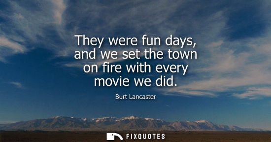 Small: They were fun days, and we set the town on fire with every movie we did