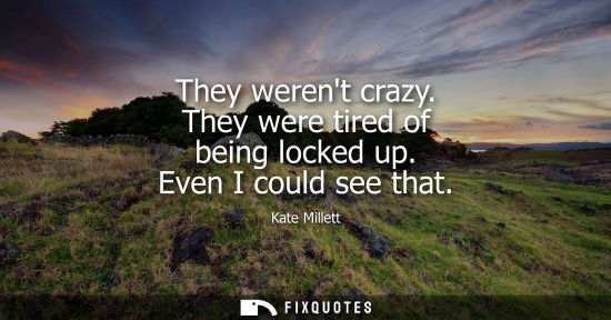 Small: They werent crazy. They were tired of being locked up. Even I could see that