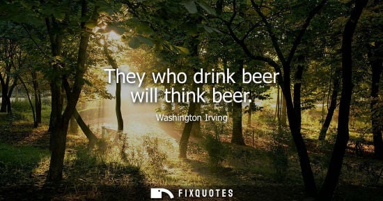 Small: They who drink beer will think beer - Washington Irving