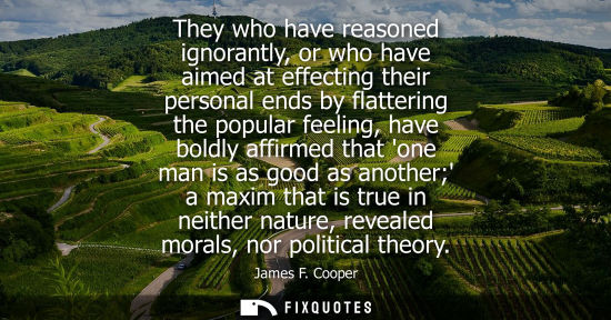 Small: They who have reasoned ignorantly, or who have aimed at effecting their personal ends by flattering the
