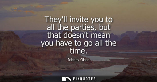 Small: Theyll invite you to all the parties, but that doesnt mean you have to go all the time