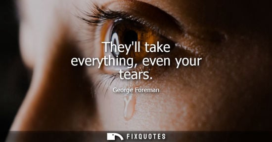 Small: Theyll take everything, even your tears - George Foreman