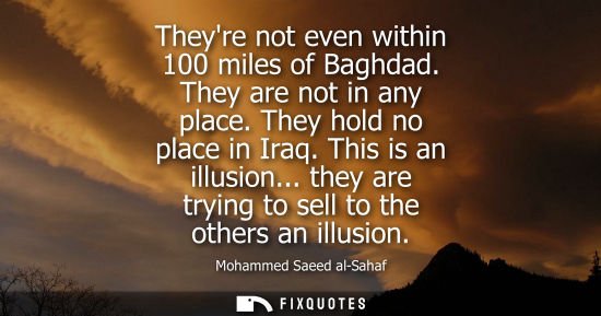 Small: Theyre not even within 100 miles of Baghdad. They are not in any place. They hold no place in Iraq. This is an