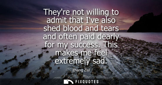 Small: Theyre not willing to admit that Ive also shed blood and tears and often paid dearly for my success. Th