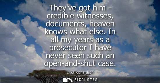 Small: Theyve got him - credible witnesses, documents, heaven knows what else. In all my years as a prosecutor