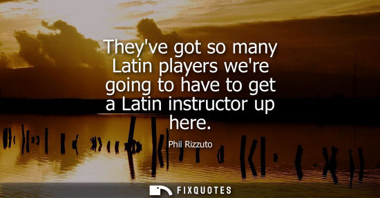 Small: Theyve got so many Latin players were going to have to get a Latin instructor up here