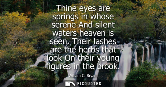 Small: Thine eyes are springs in whose serene And silent waters heaven is seen. Their lashes are the herbs tha