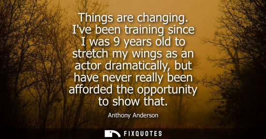 Small: Things are changing. Ive been training since I was 9 years old to stretch my wings as an actor dramatic