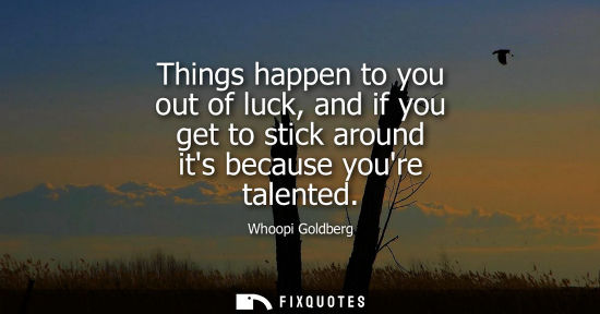 Small: Things happen to you out of luck, and if you get to stick around its because youre talented