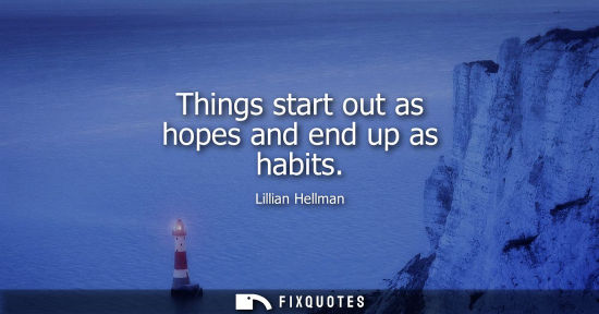 Small: Things start out as hopes and end up as habits - Lillian Hellman