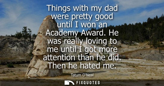 Small: Things with my dad were pretty good until I won an Academy Award. He was really loving to me until I go
