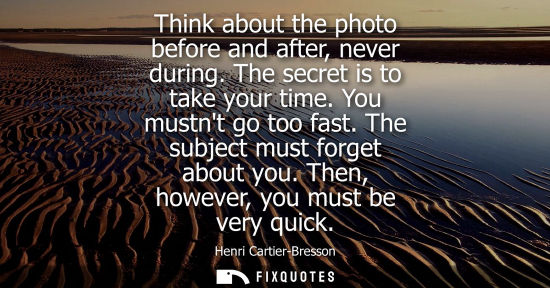 Small: Think about the photo before and after, never during. The secret is to take your time. You mustnt go too fast.