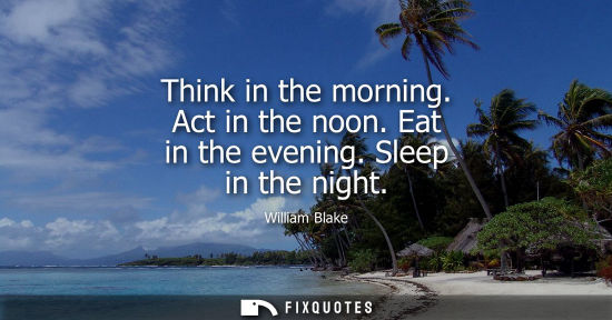Small: Think in the morning. Act in the noon. Eat in the evening. Sleep in the night