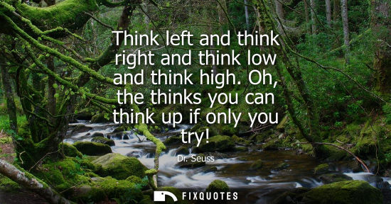 Small: Think left and think right and think low and think high. Oh, the thinks you can think up if only you tr