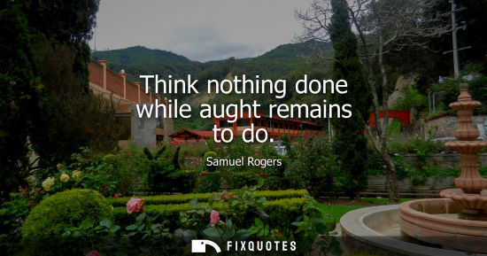 Small: Think nothing done while aught remains to do