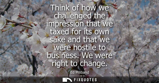 Small: Think of how we challenged the impression that we taxed for its own sake and that we were hostile to bu