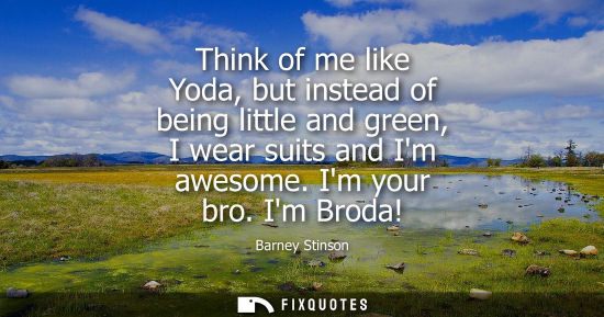 Small: Barney Stinson - Think of me like Yoda, but instead of being little and green, I wear suits and Im awesome. Im