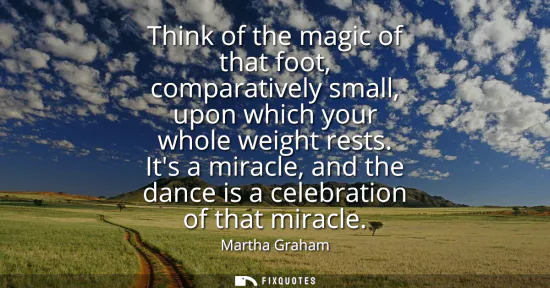 Small: Think of the magic of that foot, comparatively small, upon which your whole weight rests. Its a miracle, and t