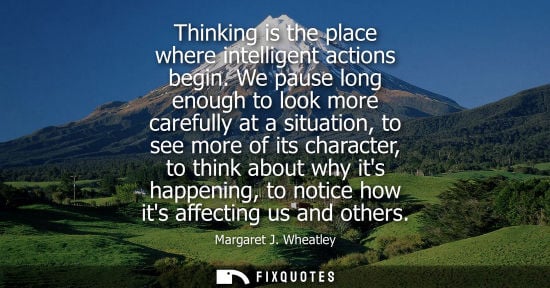 Small: Thinking is the place where intelligent actions begin. We pause long enough to look more carefully at a