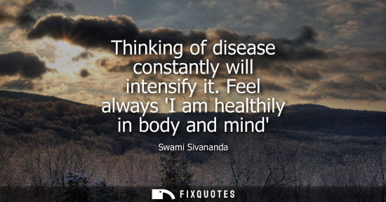 Small: Thinking of disease constantly will intensify it. Feel always I am healthily in body and mind - Swami Sivanand
