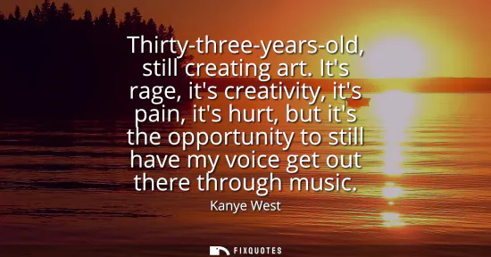 Small: Thirty-three-years-old, still creating art. Its rage, its creativity, its pain, its hurt, but its the opportun
