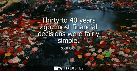 Small: Thirty to 40 years ago, most financial decisions were fairly simple