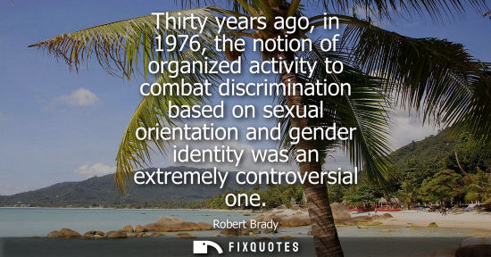 Small: Thirty years ago, in 1976, the notion of organized activity to combat discrimination based on sexual or