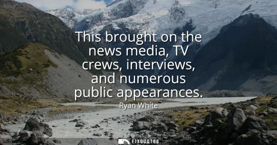 Small: This brought on the news media, TV crews, interviews, and numerous public appearances