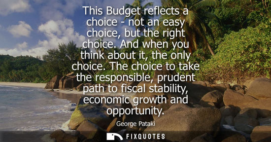 Small: This Budget reflects a choice - not an easy choice, but the right choice. And when you think about it, 