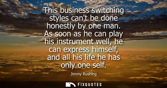 Small: This business switching styles cant be done honestly by one man. As soon as he can play his instrument 