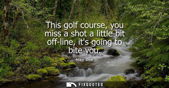 Small: This golf course, you miss a shot a little bit off-line, its going to bite you