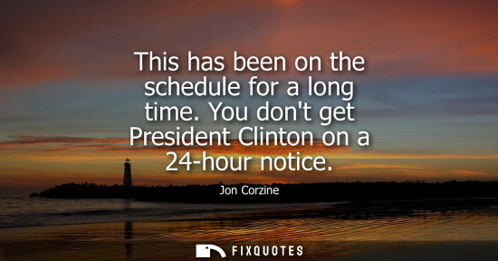 Small: This has been on the schedule for a long time. You dont get President Clinton on a 24-hour notice