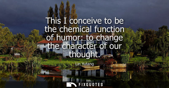 Small: This I conceive to be the chemical function of humor: to change the character of our thought