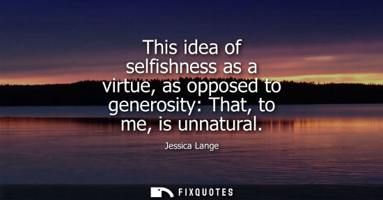 Small: This idea of selfishness as a virtue, as opposed to generosity: That, to me, is unnatural