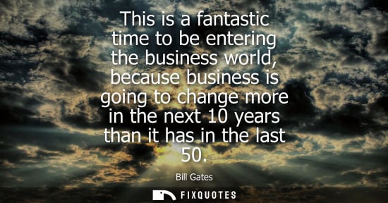 Small: Bill Gates: This is a fantastic time to be entering the business world, because business is going to change mo