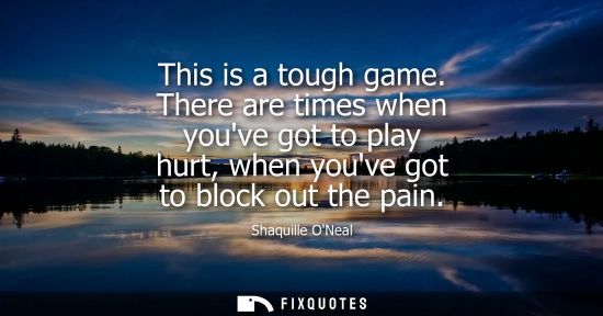 Small: This is a tough game. There are times when youve got to play hurt, when youve got to block out the pain