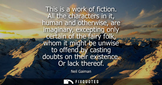 Small: This is a work of fiction. All the characters in it, human and otherwise, are imaginary, excepting only