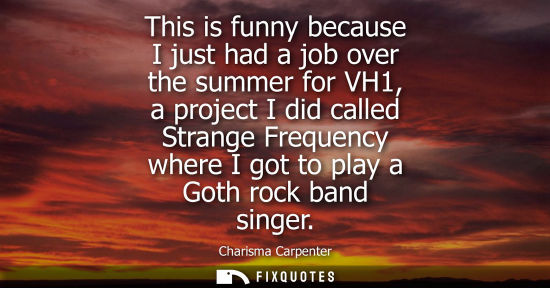 Small: This is funny because I just had a job over the summer for VH1, a project I did called Strange Frequenc